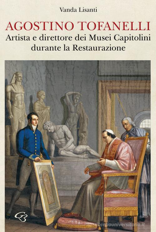 Agostino Tofanelli. Artista e direttore dei Musei Capitolini durante la Restaurazione di Vanda Lisanti edito da Ginevra Bentivoglio Editoria
