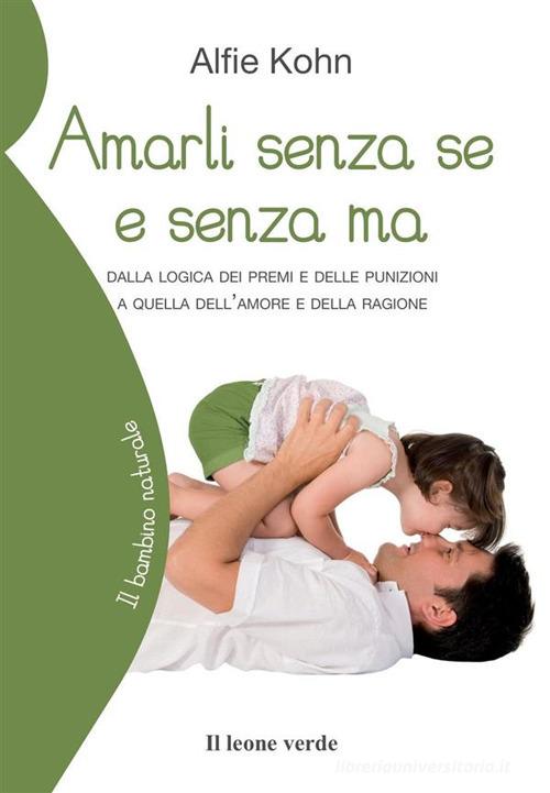 Amarli senza se e senza ma. Dalla logica dei premi e delle punizioni a quella dell'amore e della ragione di Alfie Kohn edito da Il Leone Verde