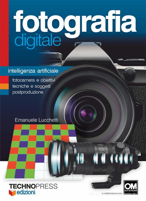 Fotografia digitale. Intelligenza artificiale. Fotocamera e obiettivi, tecniche e soggetti postproduzione di Emanuele Lucchetti edito da Technopress