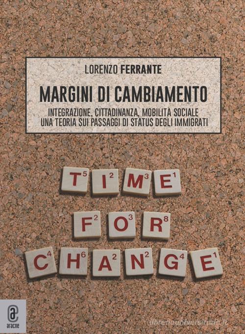 Margini di cambiamento. Integrazione, cittadinanza, mobilità sociale. Una teoria sui passaggi di status degli immigrati di Lorenzo Ferrante edito da Aracne (Genzano di Roma)