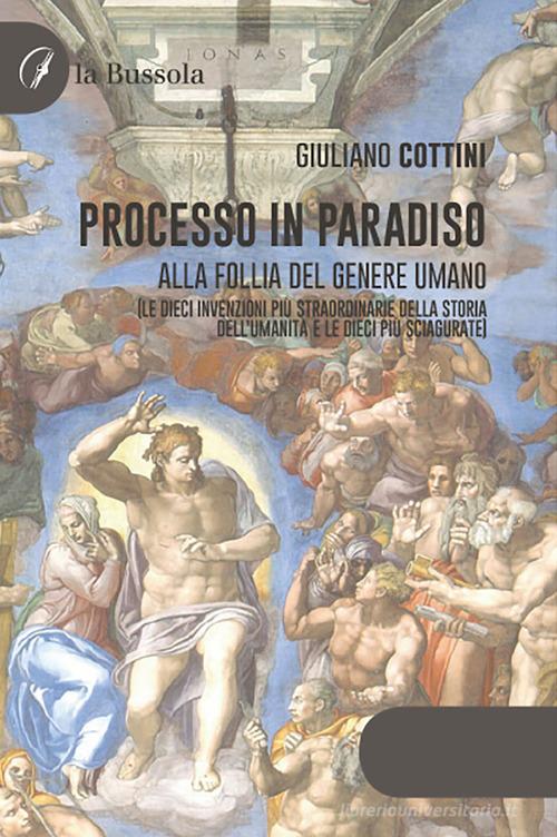 Libro Processo in paradiso. Alla follia del genere umano (Le dieci invenzioni più straordinarie della storia dell'umanità e le dieci più sciagurate) di Giuliano Cottini di la Bussola