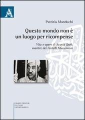 Questo mondo non è luogo per ricompense. Vita e opere di Sayyid Qutb martire dei fratelli musulmani di Patrizia Manduchi edito da Aracne