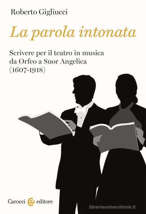 La parola intonata. Scrivere per il teatro in musica da Orfeo a Suor Angelica (1607-1918) di Roberto Gigliucci edito da Carocci