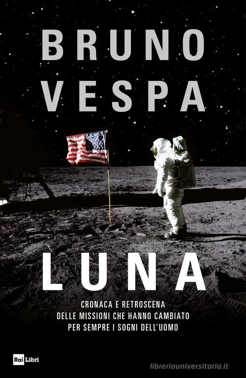 Luna. Cronaca e retroscena delle missioni che hanno cambiato per sempre i sogni dell'uomo di Bruno Vespa edito da Rai Libri