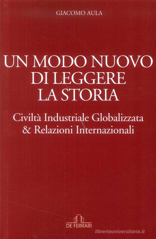 Un modo nuovo di leggere la storia. Civiltà industriale globalizzata & relazioni internazionali di Giacomo Aula edito da De Ferrari