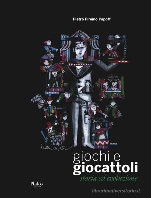 Giochi e giocattoli. Storia ed evoluzione di Pietro Piraino Papoff edito da Edizioni d'arte Kalós