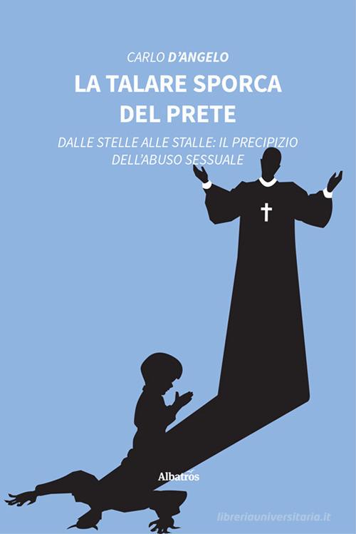 La talare sporca del prete. Dalle stelle alle stalle: il precipizio dell'abuso sessuale di Carlo D'Angelo edito da Gruppo Albatros Il Filo
