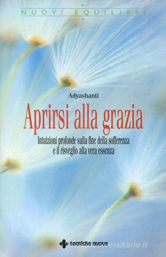 Aprirsi alla grazia. Intuizioni profonde sulla fine della sofferenza e il risveglio alla vera essenza di Adyashanti edito da Tecniche Nuove