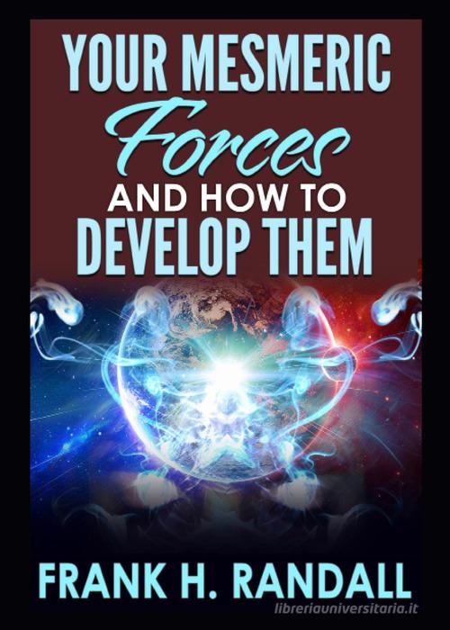 Your mesmeric forces and how to develop them: giving full and comprehensive instructions how to mesmerise di Frank Hall Randall edito da Youcanprint