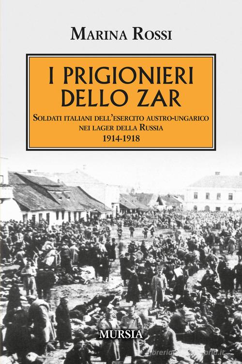 I prigionieri dello zar. Soldati italiani dell'esercito austro-ungarico nei lager della Russia 1914-1918 di Marina Rossi edito da Mursia