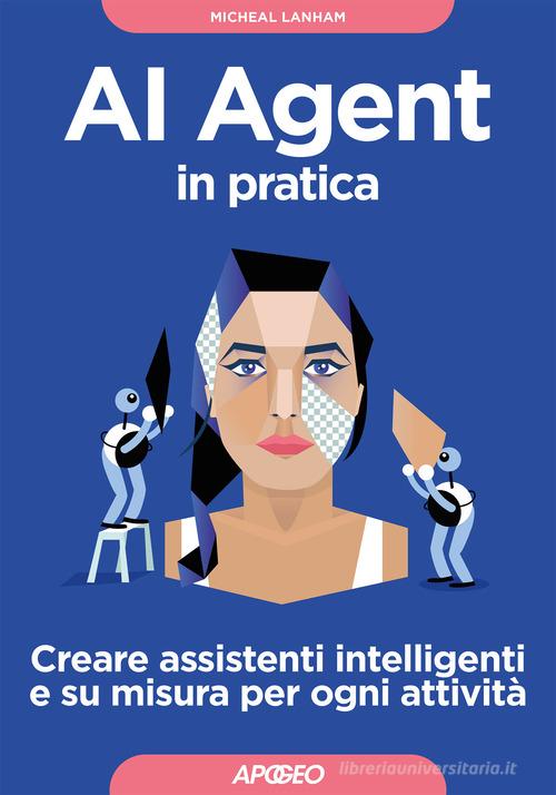 AI Agent in pratica. Creare assistenti intelligenti e su misura per ogni attività di Micheal Lanham edito da Apogeo