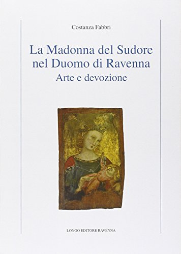 La Madonna del Sudore nel Duomo di Ravenna. Arte e devozione di Costanza Fabbri edito da Longo Angelo