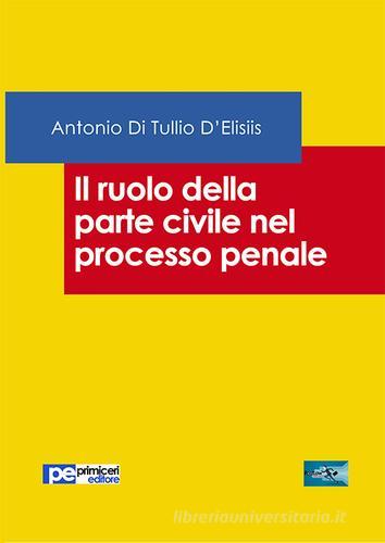 Il ruolo della parte civile nel processo penale di Antonio Di Tullio D'Elisiis edito da Primiceri Editore