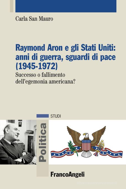 Raymond Aron e gli Stati Uniti: anni di guerra, sguardi di pace (1945-1972). Successo o fallimento dell'egemonia americana? di Carla San Mauro edito da Franco Angeli
