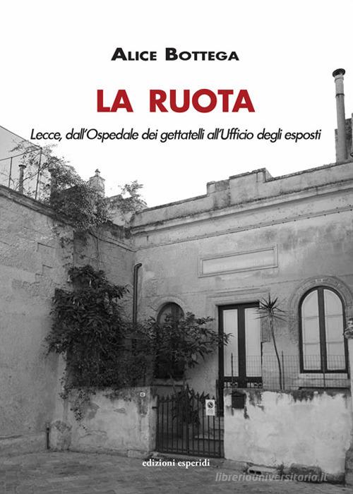 La Ruota. Lecce, dall'Ospedale dei gettatelli all'Ufficio degli esposti di Alice Bottega edito da Esperidi