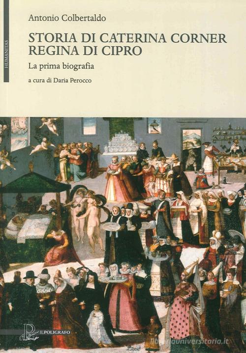 Storia di Caterina Corner regina di Cipro. La prima biografia di Antonio Colbertaldo edito da Il Poligrafo