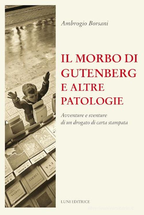 Il morbo di Gutenberg e altre patologie. Avventure e sventure di un drogato di carta stampata. Nuova ediz. di Ambrogio Borsani edito da Luni Editrice
