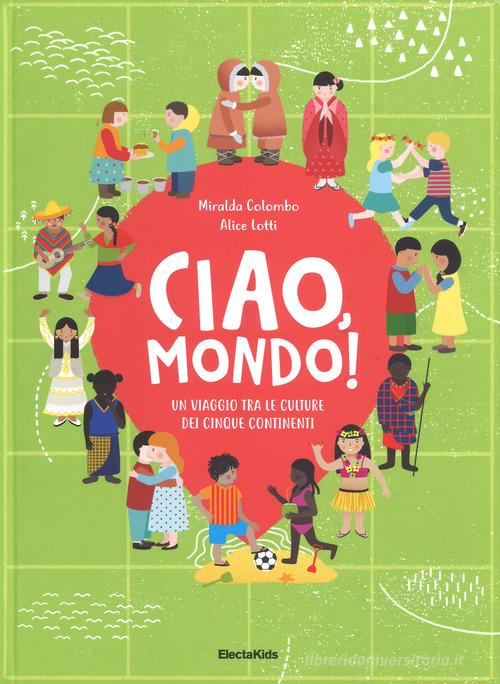 Ciao mondo! Un viaggio tra le culture dei cinque continenti. Ediz. a colori di Miralda Colombo, Alice Lotti edito da Mondadori Electa