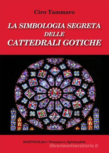 La simbologia segreta delle cattedrali gotiche di Ciro Tammaro edito da BastogiLibri