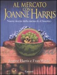 Al mercato con Joanne Harris. Nuove ricette dalla cucina di «Chocolat» di Joanne Harris, Fran Warde edito da Garzanti Libri