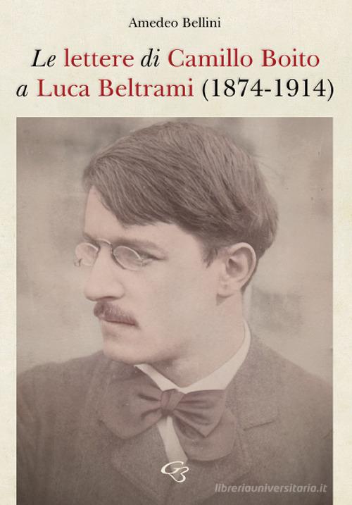 Le lettere di Camillo Boito a Luca Beltrami (1874-1914) di Amedeo Bellini edito da Ginevra Bentivoglio EditoriA