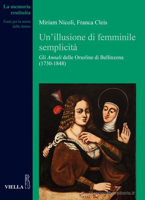 Un' illusione di femminile semplicità. Gli «Annali» delle orsoline di Bellinzona (1730-1848) di Miriam Nicoli, Franca Cleis edito da Viella