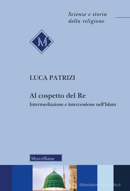 Al cospetto del Re. Intermediazione e intercessione nell'Islam di Luca Patrizi edito da Morcelliana