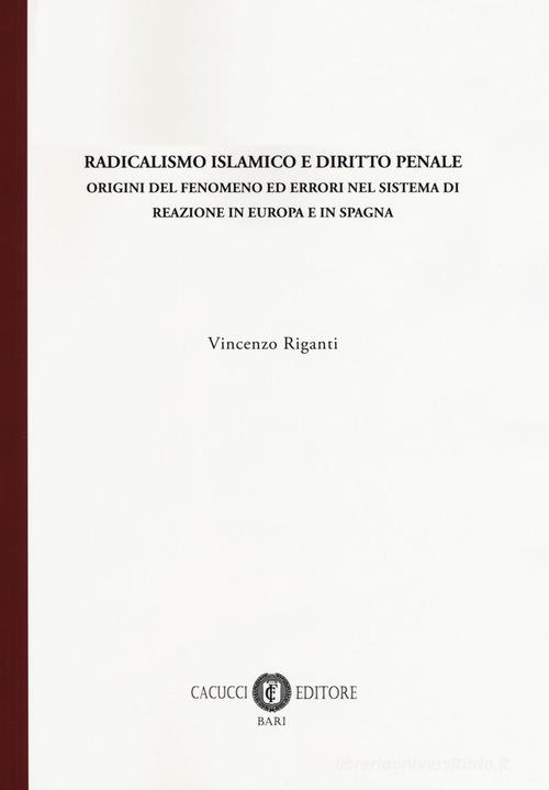 Radicalismo islamico e diritto penale. Origini del fenomeno ed errori nel sistema di reazione in Europa e in Spagna di Vincenzo Riganti edito da Cacucci