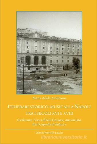 Itinerari storico-musicali a Napoli tra i secoli XVI e XVIII. Girolamini, Tesoro di San Gennaro, Annunziata, Real Cappella di Palazzo di M. Adele Ambrosio edito da LIM