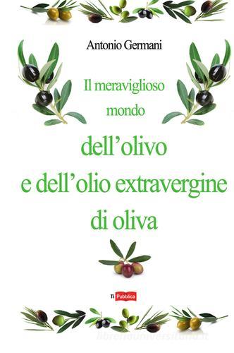 Il meraviglioso mondo dell'olivo e dell'olio extravergine d'oliva di Antonio Germani edito da Lampi di Stampa