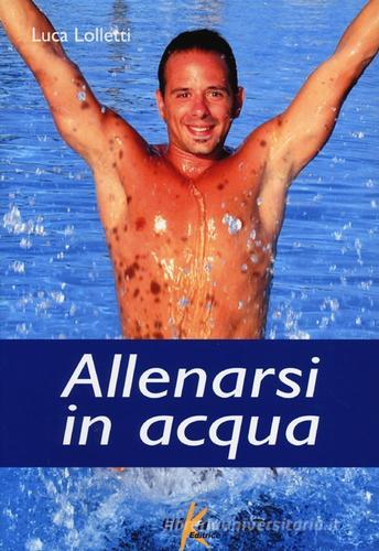 Allenarsi in acqua. esercizi, metodologie e programmi di lavoro per il fitness e il training in acqua di Luca Lolletti edito da Elika