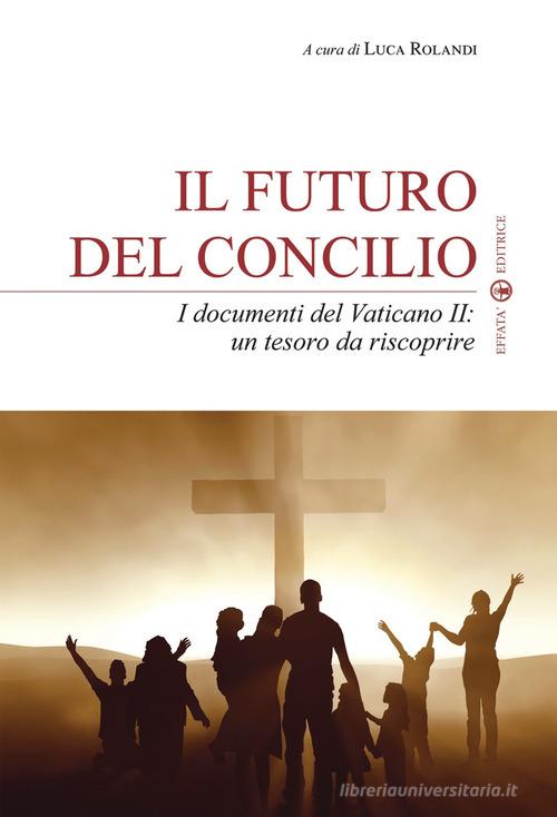 Il futuro del Concilio. I documenti del Vaticano II. Un tesoro da riscoprire edito da Effatà