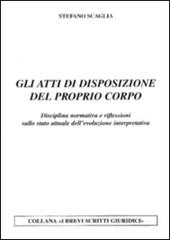 Gli atti di disposizione del proprio corpo. Disciplina normativa e riflessioni sullo stato attuale dell'evoluzione interpretativa di Stefano Scaglia edito da Centrostampa