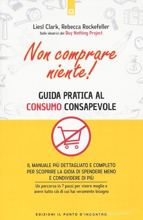 Non comprare niente! Guida pratica al consumo consapevole di Liesl Clark, Rebecca Rockefeller edito da Edizioni Il Punto d'Incontro