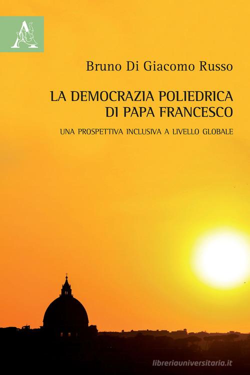 La democrazia poliedrica di papa Francesco. Una prospettiva inclusiva a livello globale di Bruno Di Giacomo Russo edito da Aracne