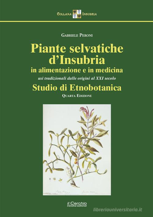 Piante selvatiche d'Insubria in alimentazione e medicina. Usi tradizionali dalle origini al XXI secolo. Studio di etnobotanica di Gabriele Peroni edito da Il Cerchio
