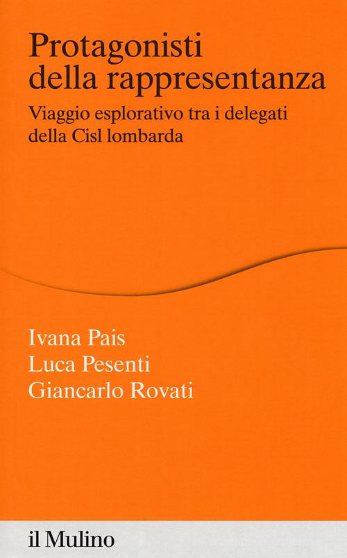 Protagonisti della rappresentanza. Viaggio esplorativo tra i delegati della Cisl lombarda di Ivana Pais, Luca Pesenti, Giancarlo Rovati edito da Il Mulino