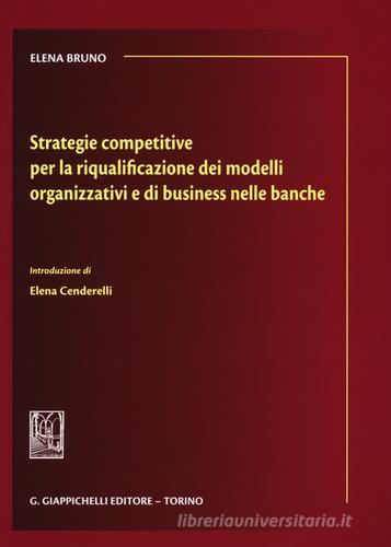 Strategie competitive per la riqualificazione dei modelli organizzativi e di business nelle banche di Elena Bruno edito da Giappichelli
