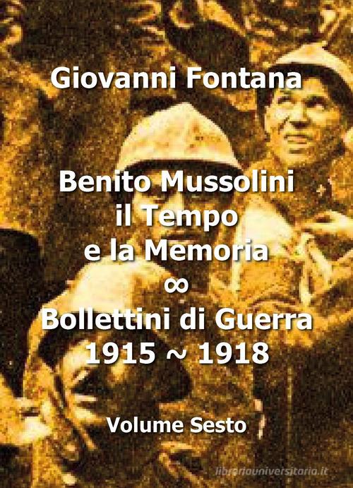 Benito Mussolini. Il tempo e la memoria. Bollettini di guerra (1915-1918) vol.6 di Giovanni Fontana edito da Youcanprint