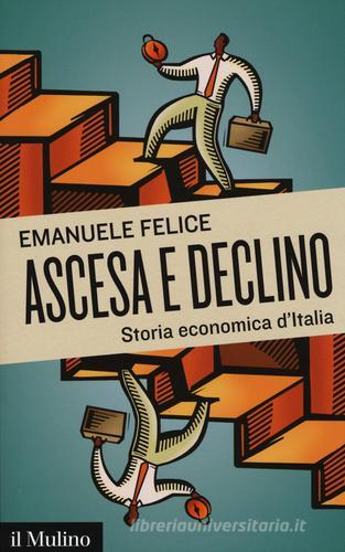 Ascesa e declino. Storia economica d'Italia di Emanuele Felice edito da Il Mulino