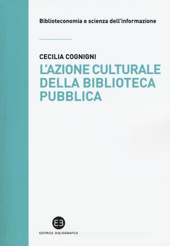 L' azione culturale della biblioteca pubblica. Ruolo sociale, progettualità, buone pratiche di Cecilia Cognigni edito da Editrice Bibliografica