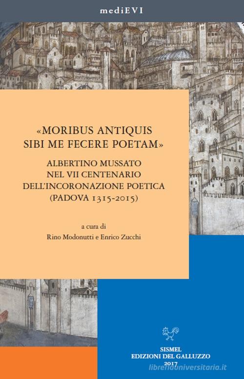 «Moribus antiquis sibi me fecere poetam». Albertino Mussato nel VII centenario dell'incoronazione poetica (Padova 1315-2015) edito da Sismel