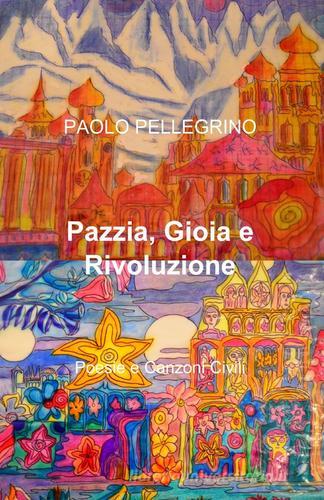 Pazzia, gioia e rivoluzione di Paolo Pellegrino edito da ilmiolibro self publishing