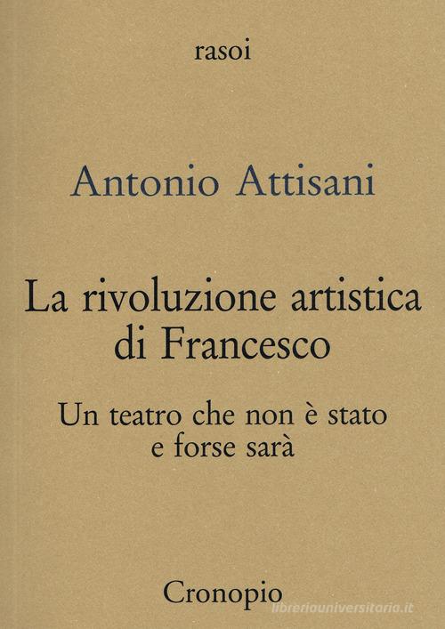 La rivoluzione artistica di Francesco. Per un teatro che non è stato e forse sarà di Antonio Attisani edito da Cronopio