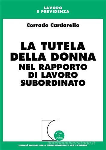 La tutela della donna nel rapporto di lavoro subordinato di Corrado Cardarello edito da Giuffrè