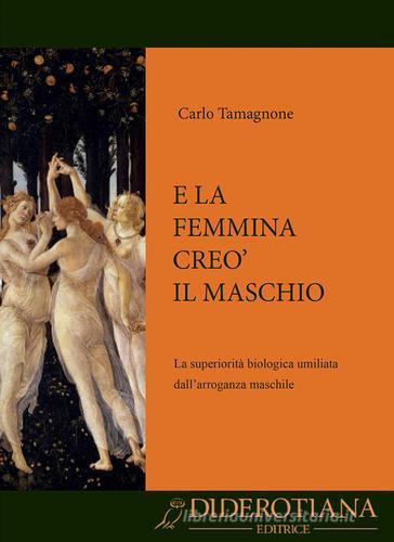 E la femmina creò il maschio. La superiorità biologica umiliata dall'arroganza maschile di Carlo Tamagnone edito da Diderotiana Editrice