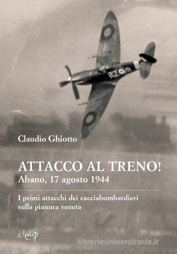 Attacco al treno! Abano, 17 agosto 1944. I primi attacchi dei cacciabombardieri sulla pianura veneta di Claudio Ghiotto edito da CLEUP