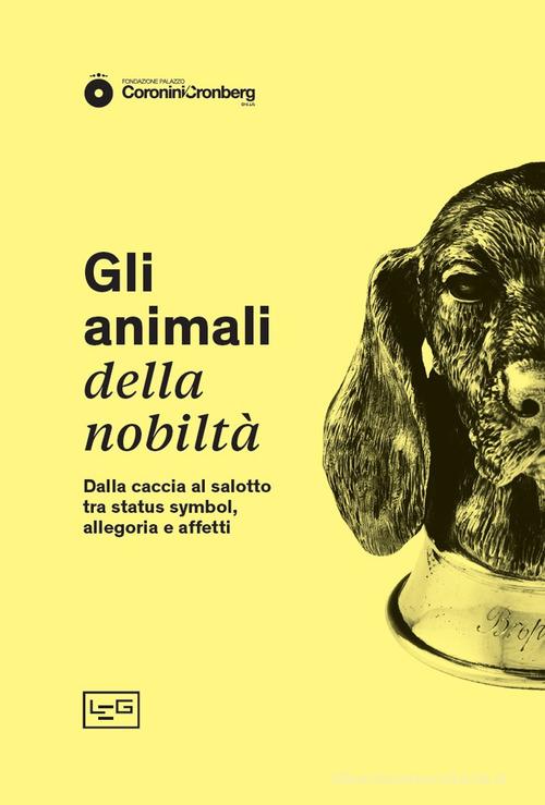 Gli animali della nobiltà. Dalla caccia al salotto, tra status symbol, allegoria e affetti edito da LEG Edizioni