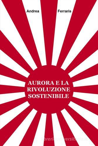 Aurora e la rivoluzione sostenibile di Andrea Ferraris edito da ilmiolibro self publishing