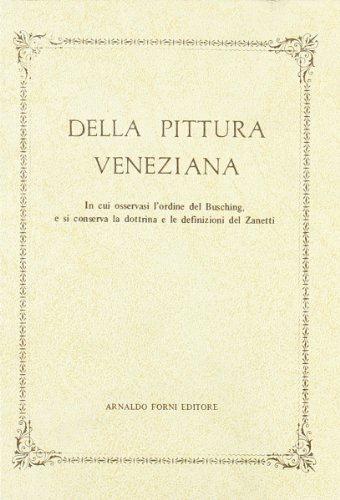 Della pittura veneziana. Trattato in cui osservasi l'ordine del Busching e la dottrina del Zanetti (rist. anast. 1797) edito da Forni